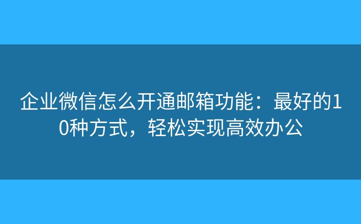 企业微信怎么开通邮箱功能:最好的10种方式,轻松实现高效办公 企业微信怎么开通邮箱功能:最好的10种方式,轻松实现高效办公
