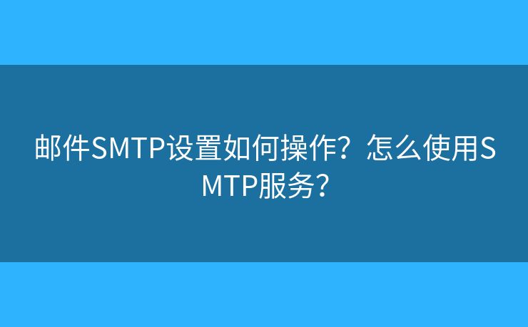 邮件SMTP设置如何操作？怎么使用SMTP服务？