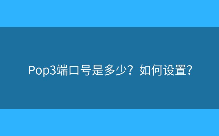 Pop3端口号是多少?如何设置? Pop3端口号是多少?如何设置?