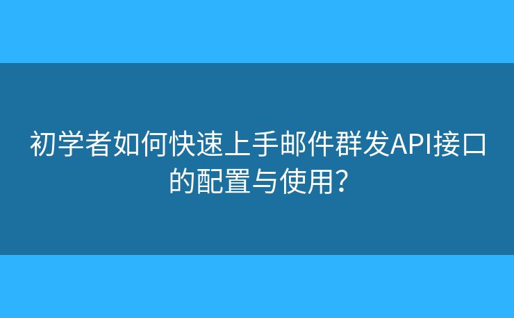 初学者如何快速上手邮件群发API接口的配置与使用？