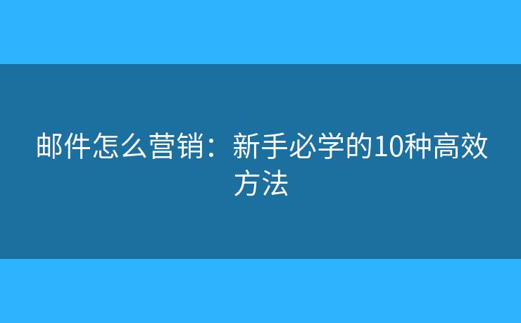 邮件怎么营销：新手必学的10种高效方法