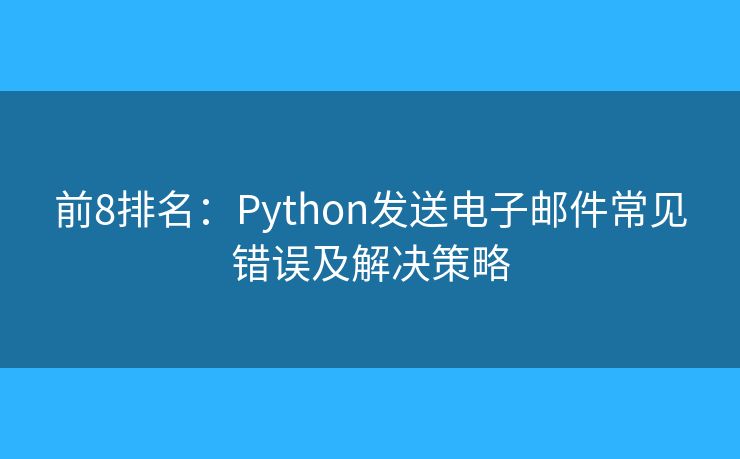 前8排名：Python发送电子邮件常见错误及解决策略