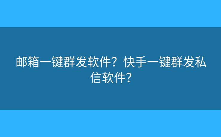 邮箱一键群发软件？快手一键群发私信软件？