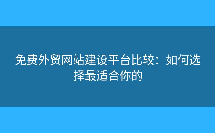 免费外贸网站建设平台比较：如何选择最适合你的