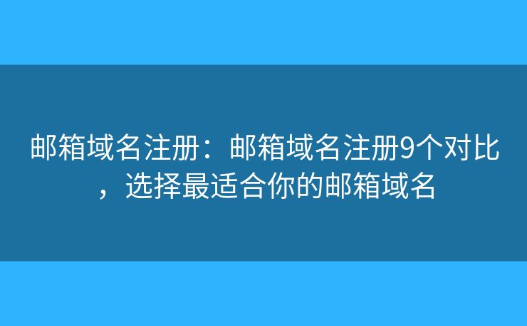 邮箱域名注册：邮箱域名注册9个对比，选择最适合你的邮箱域名
