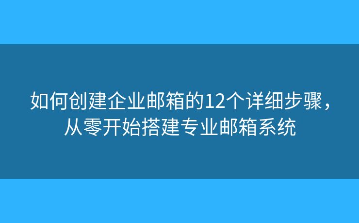 如何创建企业邮箱的12个详细步骤,从零开始搭建专业邮箱系统 如何创建企业邮箱的12个详细步骤,从零开始搭建专业邮箱系统