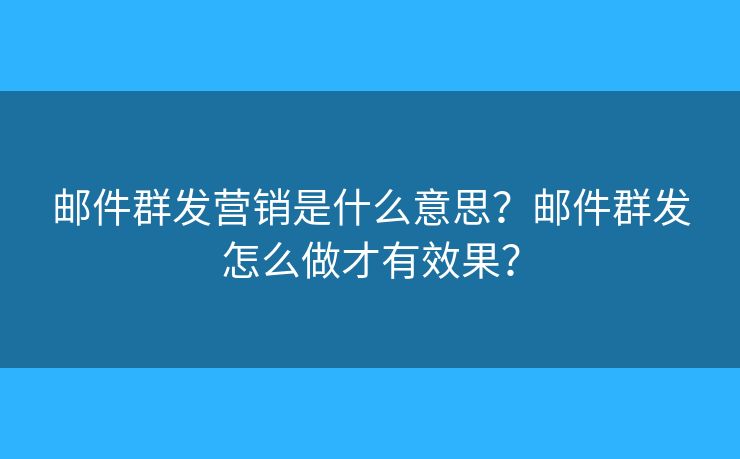 邮件群发营销是什么意思？邮件群发怎么做才有效果？