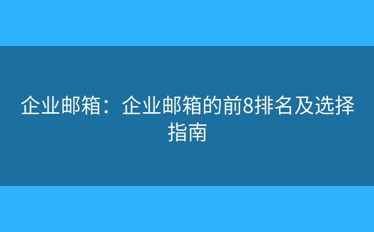企业邮箱:企业邮箱的前8排名及选择指南 企业邮箱:企业邮箱的前8排名及选择指南