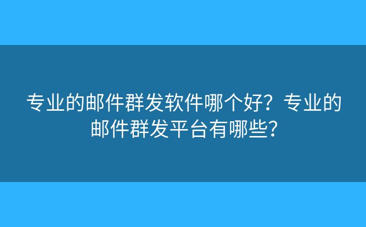 专业的邮件群发软件哪个好？专业的邮件群发平台有哪些？