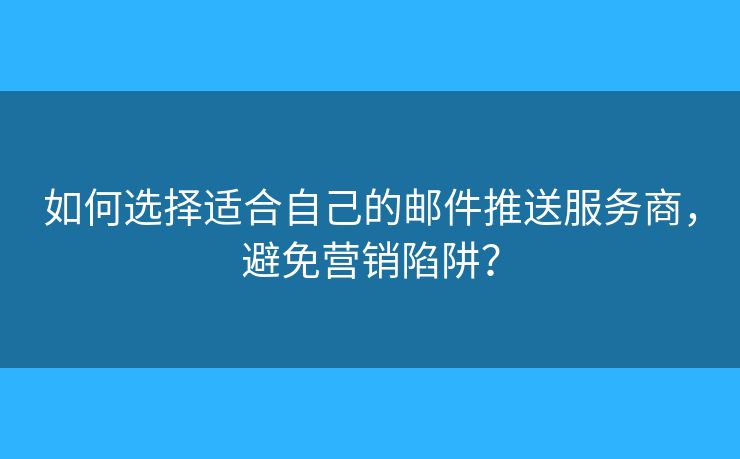 如何选择适合自己的邮件推送服务商，避免营销陷阱？