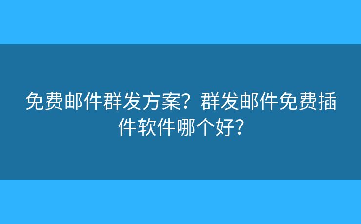 免费邮件群发方案?群发邮件免费插件软件哪个好? 免费邮件群发方案?群发邮件免费插件软件哪个好?