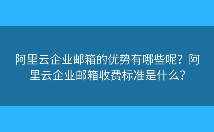 阿里云企业邮箱的优势有哪些呢?阿里云企业邮箱收费标准是什么? 阿里云企业邮箱的优势有哪些呢?阿里云企业邮箱收费标准是什么?