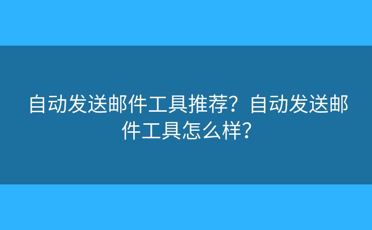 自动发送邮件工具推荐？自动发送邮件工具怎么样？