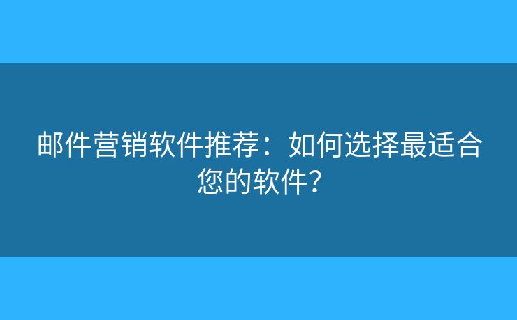 邮件营销软件推荐：如何选择最适合您的软件？