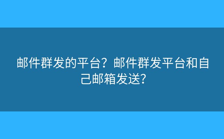 邮件群发的平台？邮件群发平台和自己邮箱发送？