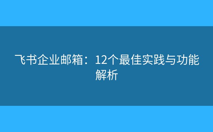 飞书企业邮箱：12个最佳实践与功能解析