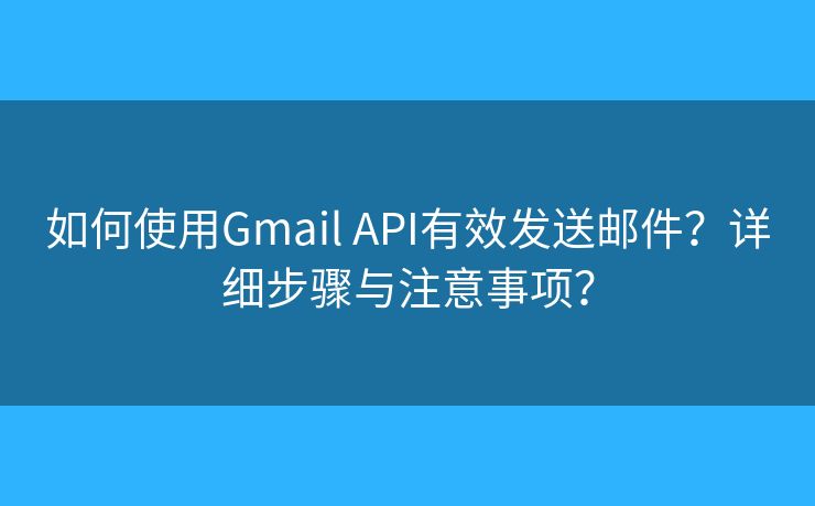 如何使用Gmail API有效发送邮件？详细步骤与注意事项？