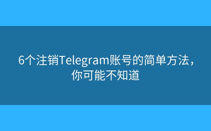 6个注销Telegram账号的简单方法，你可能不知道
