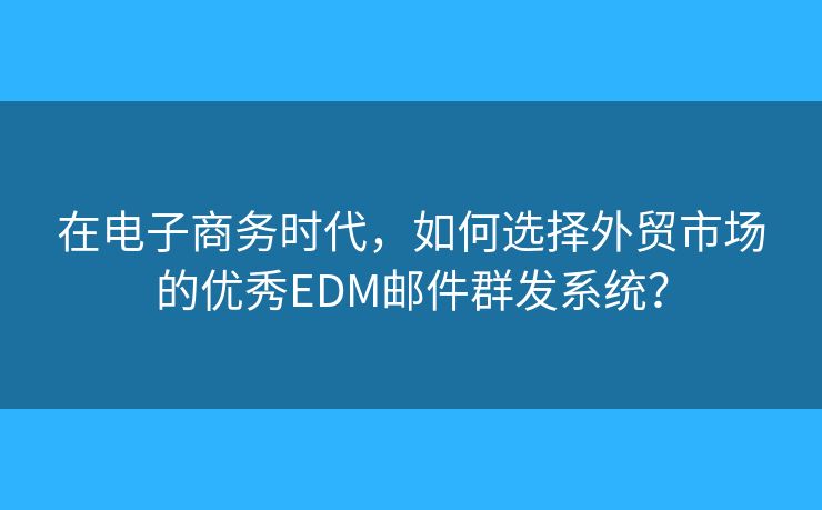 在电子商务时代，如何选择外贸市场的优秀EDM邮件群发系统？