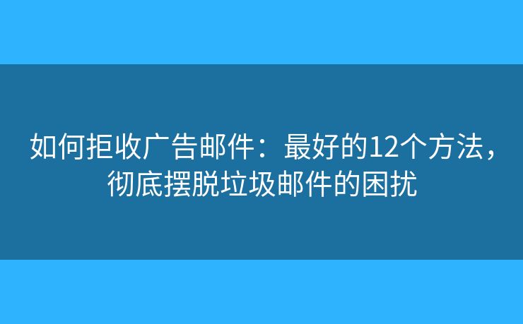 如何拒收广告邮件：最好的12个方法，彻底摆脱垃圾邮件的困扰
