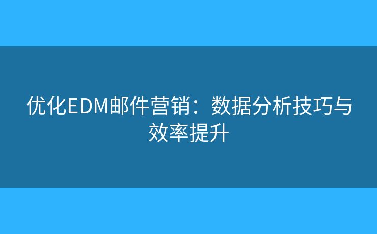 优化EDM邮件营销：数据分析技巧与效率提升