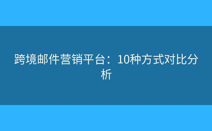 跨境邮件营销平台：10种方式对比分析