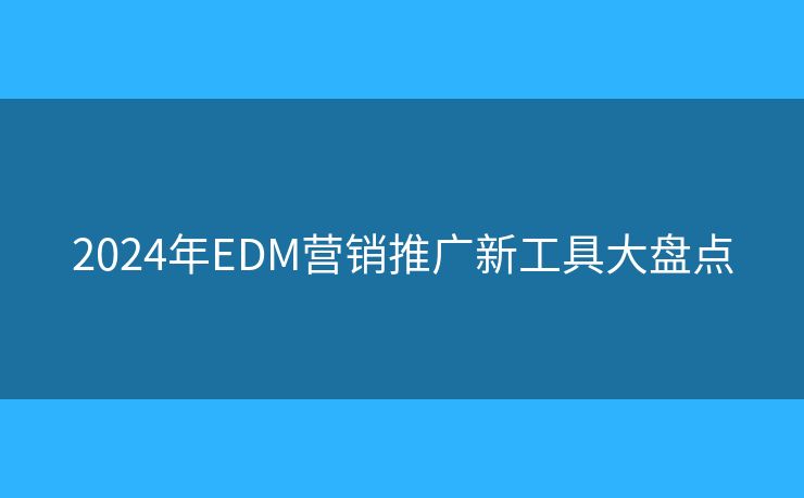 2024年EDM营销推广新工具大盘点