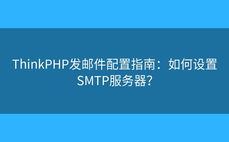 ThinkPHP发邮件配置指南：如何设置SMTP服务器？
