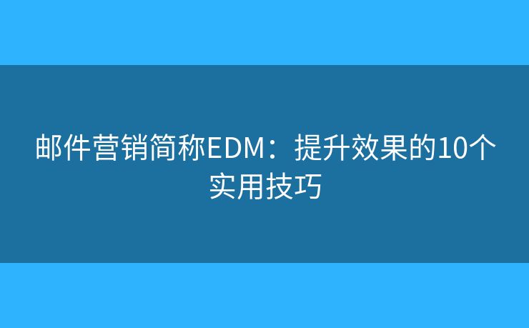 邮件营销简称EDM：提升效果的10个实用技巧
