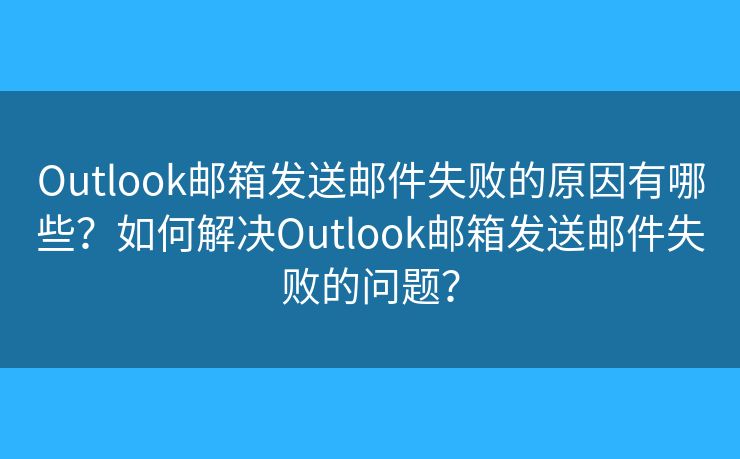 Outlook邮箱发送邮件失败的原因有哪些？如何解决Outlook邮箱发送邮件失败的问题？