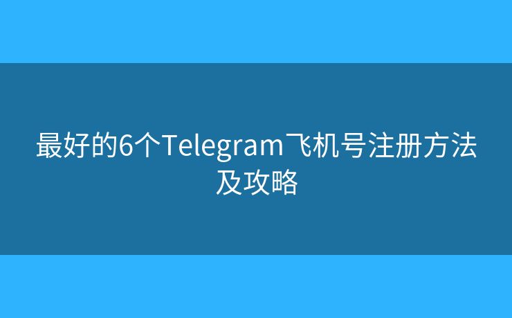 最好的6个Telegram飞机号注册方法及攻略 最好的6个Telegram飞机号注册方法及攻略
