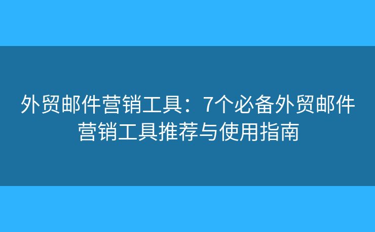 外贸邮件营销工具：7个必备外贸邮件营销工具推荐与使用指南