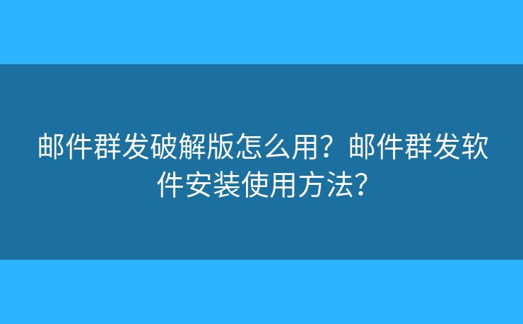 邮件群发破解版怎么用?邮件群发软件安装使用方法? 邮件群发破解版怎么用?邮件群发软件安装使用方法?
