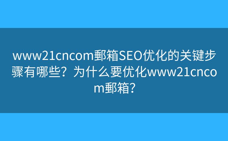 www21cncom郵箱SEO优化的关键步骤有哪些？为什么要优化www21cncom郵箱？