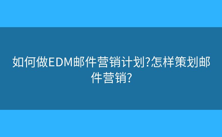 如何做EDM邮件营销计划?怎样策划邮件营销?