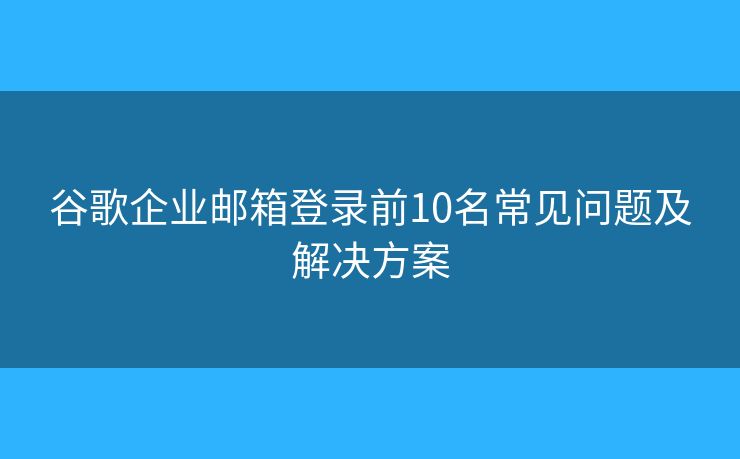谷歌企业邮箱登录前10名常见问题及解决方案