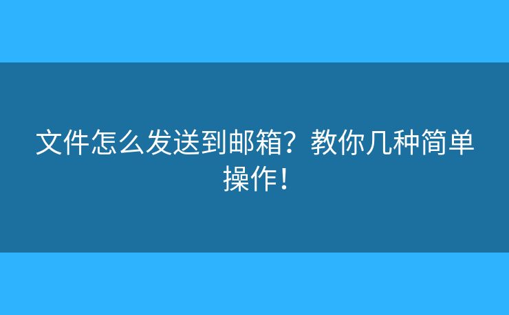 文件怎么发送到邮箱?教你几种简单操作! 文件怎么发送到邮箱?教你几种简单操作!