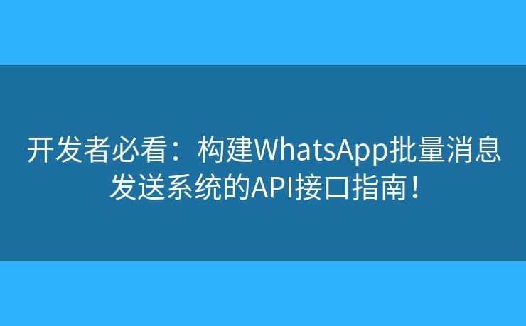 开发者必看：构建WhatsApp批量消息发送系统的API接口指南！