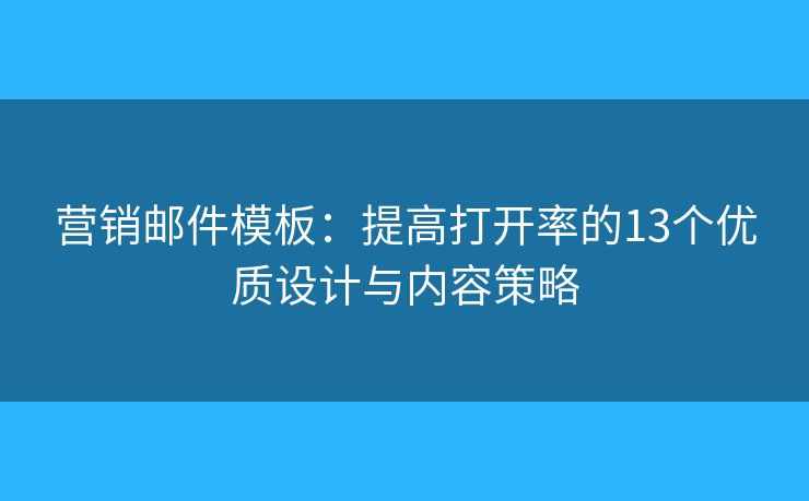 营销邮件模板：提高打开率的13个优质设计与内容策略
