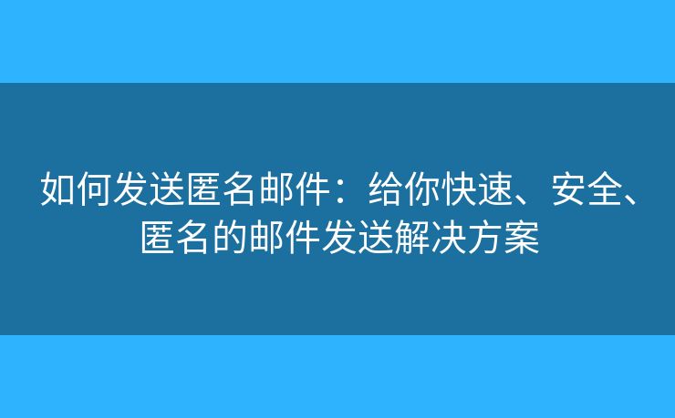 如何发送匿名邮件：给你快速、安全、匿名的邮件发送解决方案