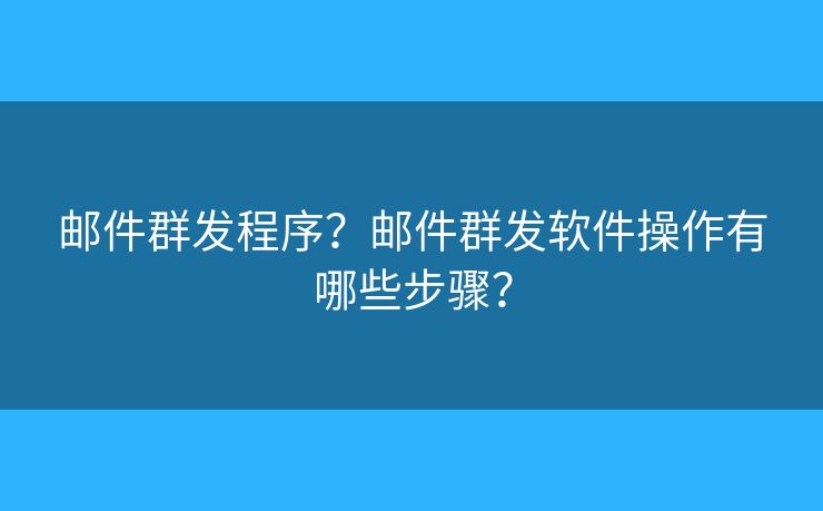 邮件群发程序？邮件群发软件操作有哪些步骤？
