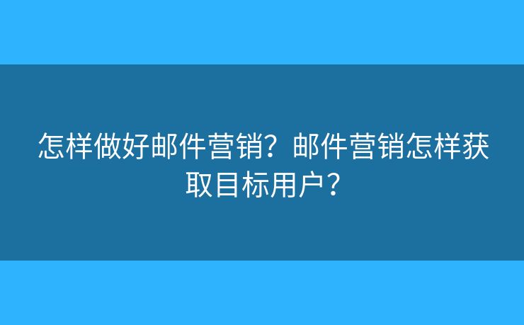 怎样做好邮件营销？邮件营销怎样获取目标用户？