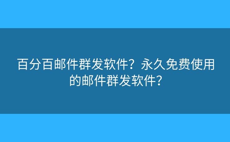 百分百邮件群发软件？永久免费使用的邮件群发软件？
