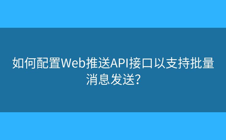 如何配置Web推送API接口以支持批量消息发送？