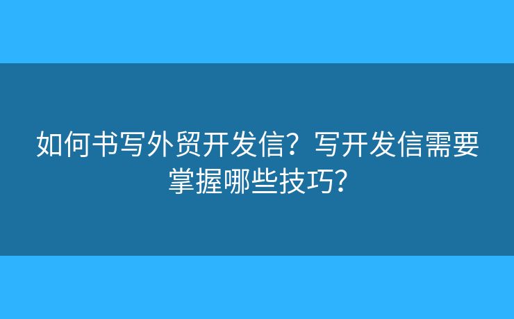 如何书写外贸开发信？写开发信需要掌握哪些技巧？