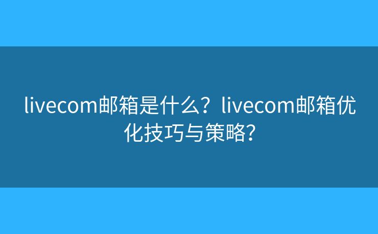 livecom邮箱是什么?livecom邮箱优化技巧与策略? livecom邮箱是什么?livecom邮箱优化技巧与策略?