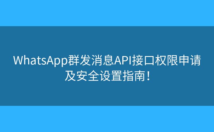 WhatsApp群发消息API接口权限申请及安全设置指南！