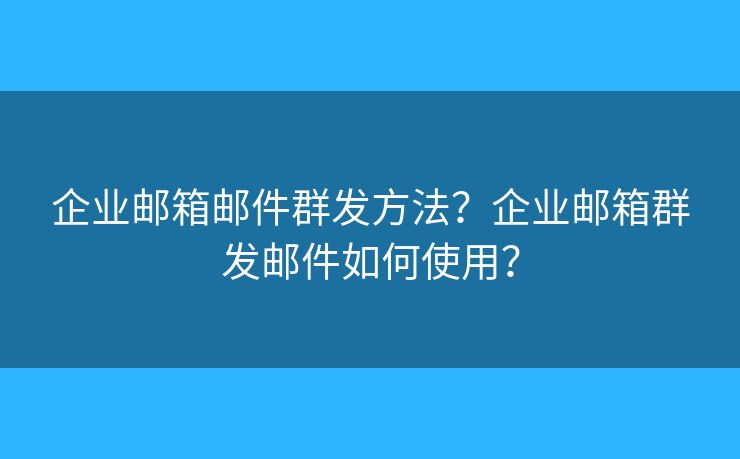 企业邮箱邮件群发方法？企业邮箱群发邮件如何使用？