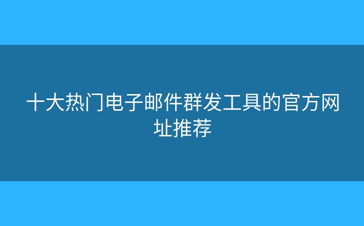 十大热门电子邮件群发工具的官方网址推荐