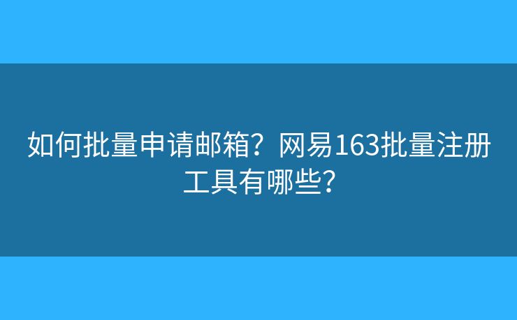 如何批量申请邮箱？网易163批量注册工具有哪些？